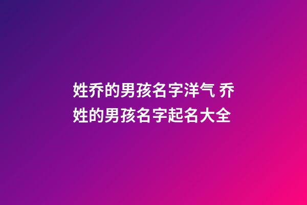 姓乔的男孩名字洋气 乔姓的男孩名字起名大全